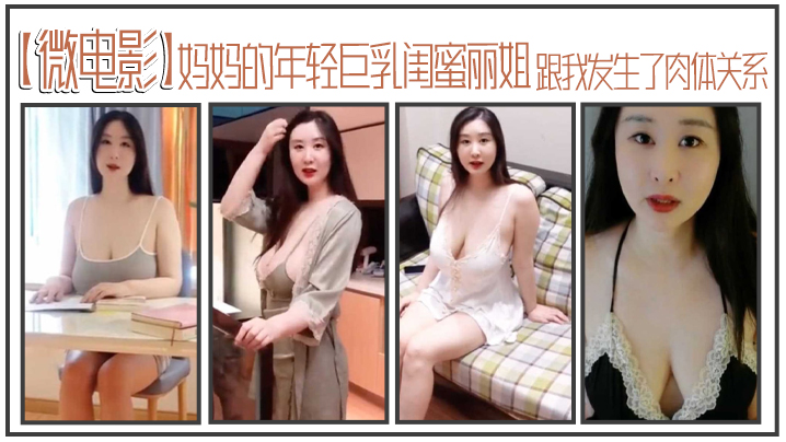 【微电影】妈妈的年轻巨乳闺蜜丽姐，寄宿在我家却趁我睡着，跟我发生了肉体关系